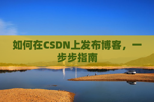 如何在CSDN上发布博客,一步步指南